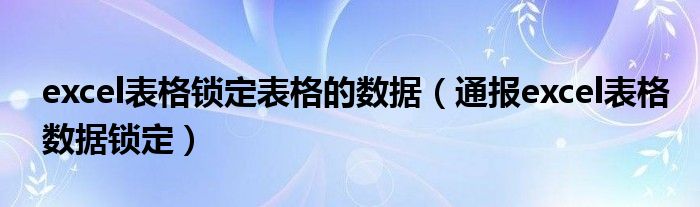 excel表格锁定表格的数据(通报excel表格数据锁定)