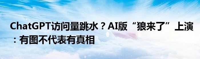 ChatGPT访问量跳水?AI版“狼来了”上演:有图不代表有真相