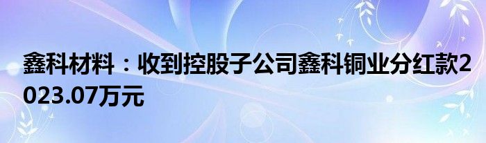 鑫科材料:收到控股子公司鑫科铜业分红款2023.07万元
