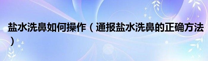 盐水洗鼻如何操作(通报盐水洗鼻的正确方法)