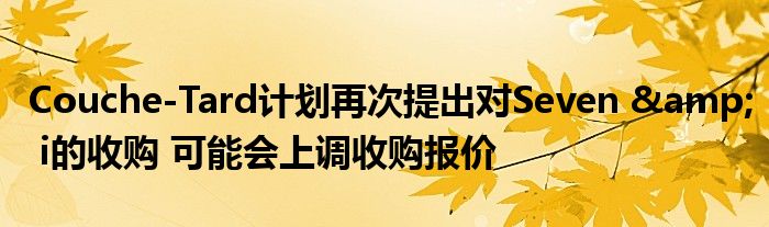 Couche-Tard计划再次提出对Seven & i的收购 可能会上调收购报价