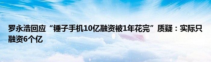 罗永浩回应“锤子手机10亿融资被1年花完”质疑:实际只融资6个亿