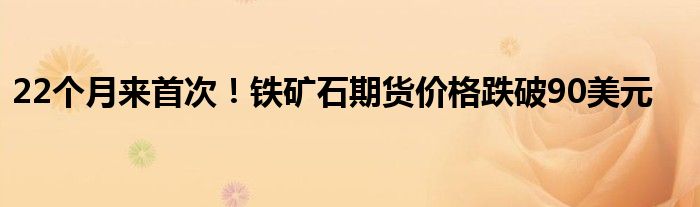 22个月来首次!铁矿石期货价格跌破90美元