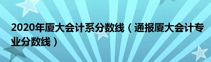 2020年厦大会计系分数线(通报厦大会计专业分数线)