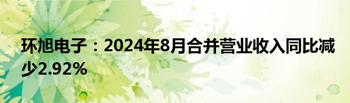 环旭电子:2024年8月合并营业收入同比减少2.92%