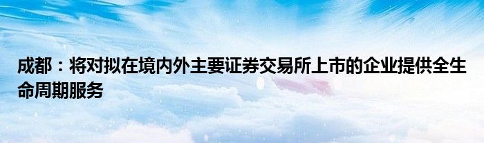 成都:将对拟在境内外主要证券交易所上市的企业提供全生命周期服务
