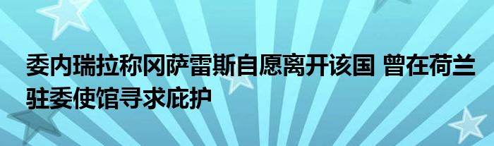 委内瑞拉称冈萨雷斯自愿离开该国 曾在荷兰驻委使馆寻求庇护