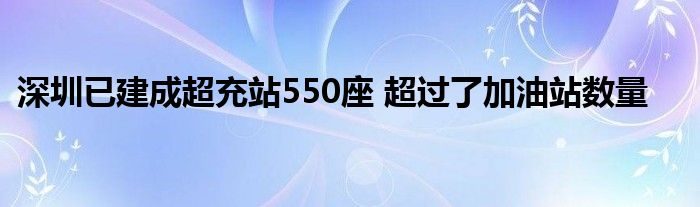 深圳已建成超充站550座 超过了加油站数量