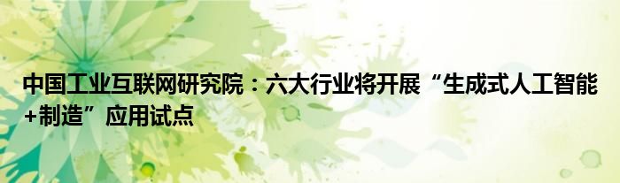 中国工业互联网研究院:六大行业将开展“生成式人工智能+制造”应用试点