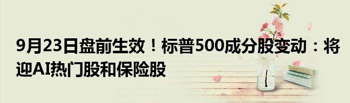 9月23日盘前生效!标普500成分股变动:将迎AI热门股和保险股
