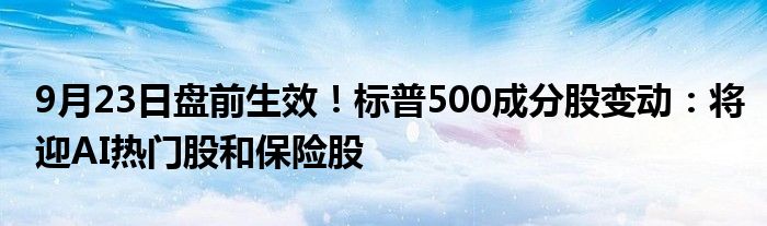 9月23日盘前生效!标普500成分股变动:将迎AI热门股和保险股