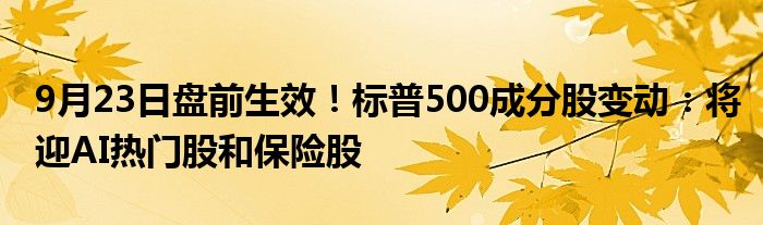 9月23日盘前生效!标普500成分股变动:将迎AI热门股和保险股