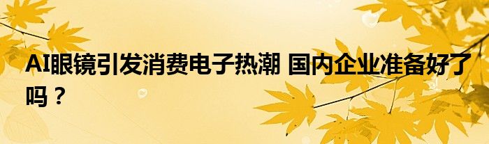 AI眼镜引发消费电子热潮 国内企业准备好了吗?