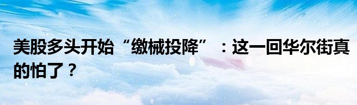 美股多头开始“缴械投降”:这一回华尔街真的怕了?