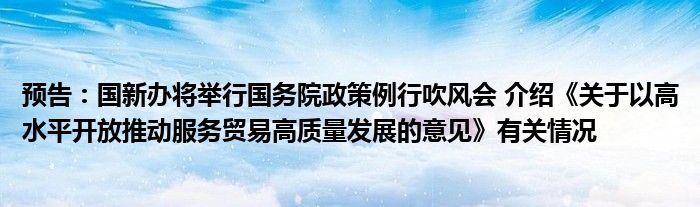 预告:国新办将举行国务院政策例行吹风会 介绍《关于以高水平开放推动服务贸易高质量发展的意见》有关情况