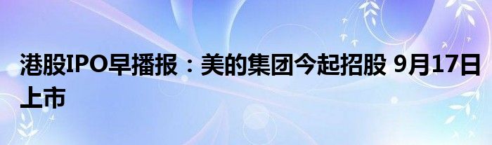 港股IPO早播报:美的集团今起招股 9月17日上市