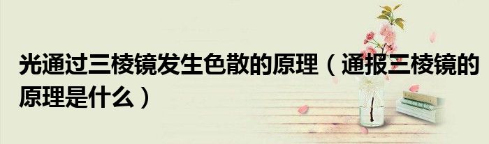 光通过三棱镜发生色散的原理(通报三棱镜的原理是什么)