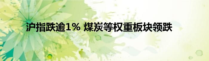 沪指跌逾1% 煤炭等权重板块领跌
