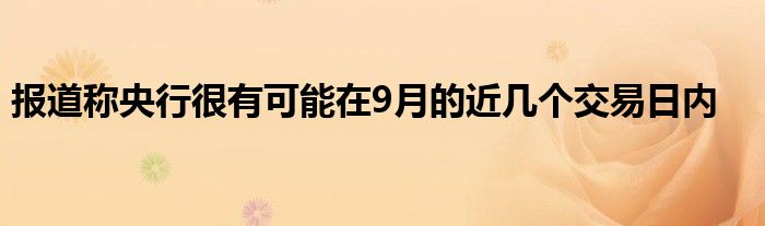 报道称央行很有可能在9月的近几个交易日内
