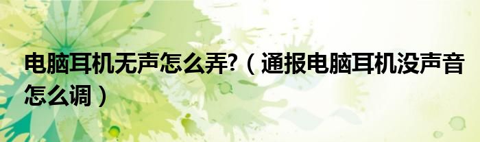 电脑耳机无声怎么弄?(通报电脑耳机没声音怎么调)