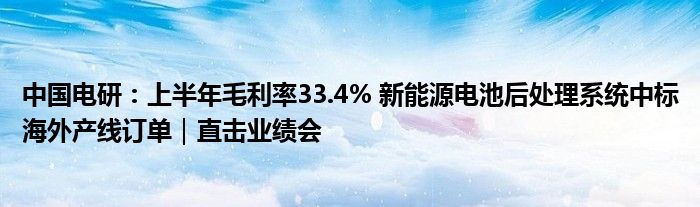 中国电研:上半年毛利率33.4% 新能源电池后处理系统中标海外产线订单|直击业绩会