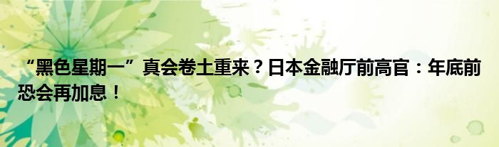 “黑色星期一”真会卷土重来?日本金融厅前高官:年底前恐会再加息!
