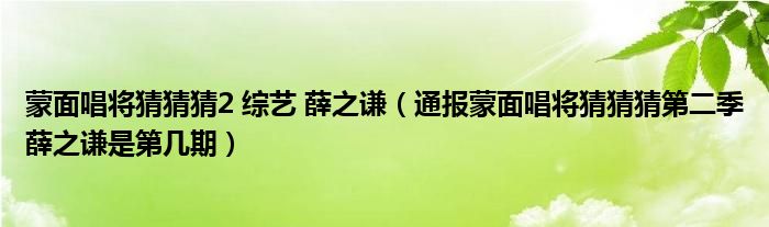 蒙面唱将猜猜猜2 综艺 薛之谦(通报蒙面唱将猜猜猜第二季薛之谦是第几期)