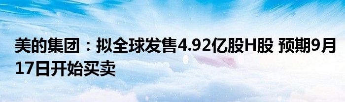 美的集团:拟全球发售4.92亿股H股 预期9月17日开始买卖