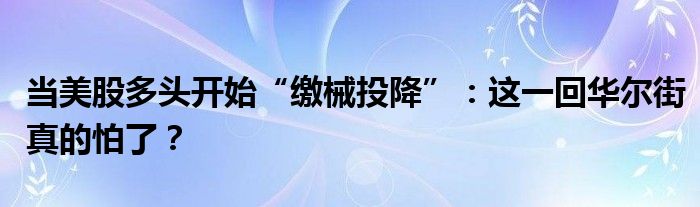 当美股多头开始“缴械投降”:这一回华尔街真的怕了?