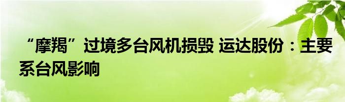 “摩羯”过境多台风机损毁 运达股份:主要系台风影响