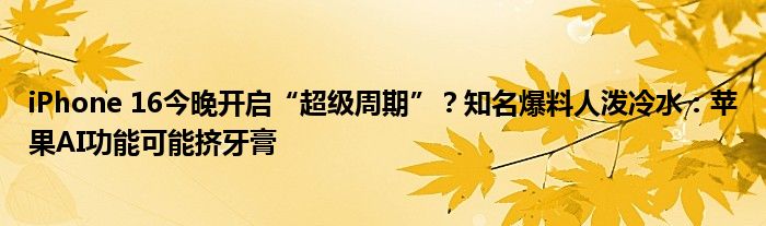 iPhone 16今晚开启“超级周期”?知名爆料人泼冷水:苹果AI功能可能挤牙膏