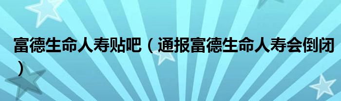 富德生命人寿贴吧(通报富德生命人寿会倒闭)