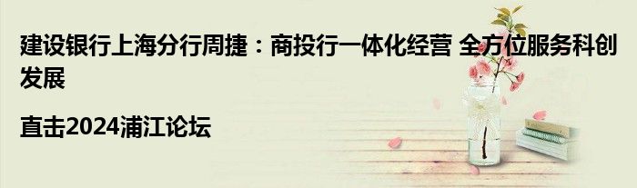 建设银行上海分行周捷:商投行一体化经营 全方位服务科创发展|直击2024浦江论坛