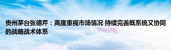 贵州茅台张德芹:高度重视市场情况 持续完善既系统又协同的战略战术体系