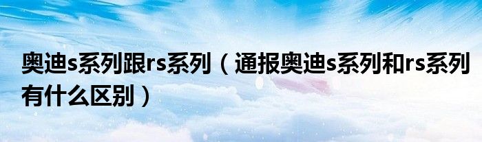 奥迪s系列跟rs系列(通报奥迪s系列和rs系列有什么区别)