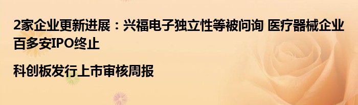 2家企业更新进展:兴福电子独立性等被问询 医疗器械企业百多安IPO终止|科创板发行上市审核周报