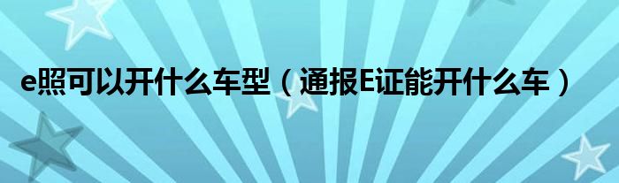 e照可以开什么车型(通报E证能开什么车)