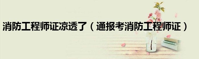 消防工程师证凉透了(通报考消防工程师证)