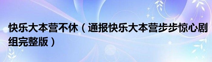 快乐大本营不休(通报快乐大本营步步惊心剧组完整版)