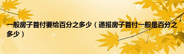 一般房子首付要给百分之多少(通报房子首付一般是百分之多少)