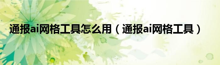 通报ai网格工具怎么用(通报ai网格工具)