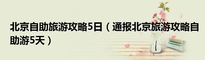 北京自助旅游攻略5日(通报北京旅游攻略自助游5天)