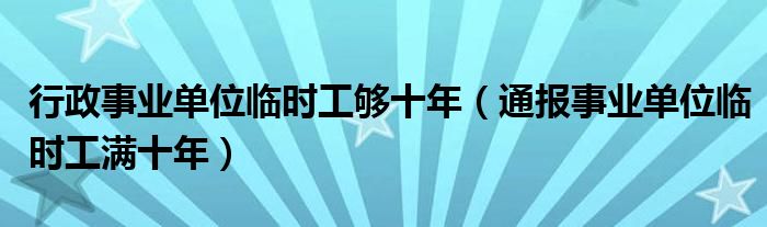 行政事业单位临时工够十年(通报事业单位临时工满十年)