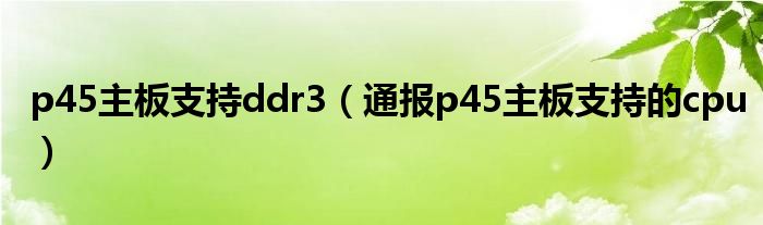 p45主板支持ddr3(通报p45主板支持的cpu)