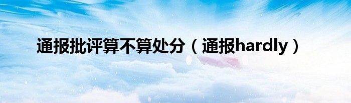 通报批评算不算处分(通报hardly)