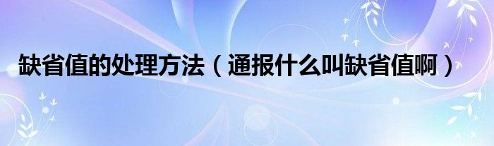 缺省值的处理方法(通报什么叫缺省值啊)