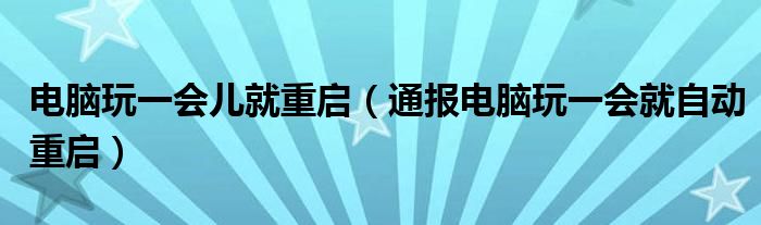 电脑玩一会儿就重启(通报电脑玩一会就自动重启)