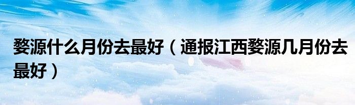 婺源什么月份去最好(通报江西婺源几月份去最好)