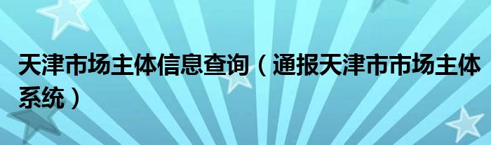 天津市场主体信息查询(通报天津市市场主体系统)