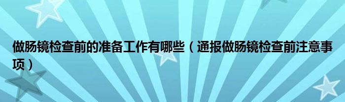 做肠镜检查前的准备工作有哪些(通报做肠镜检查前注意事项)